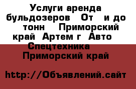 Услуги аренда бульдозеров . От 4 и до 42 тонн. - Приморский край, Артем г. Авто » Спецтехника   . Приморский край